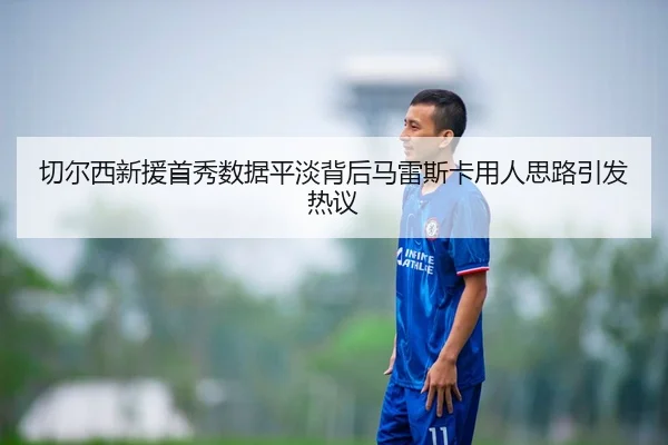 切尔西新援首秀数据平淡背后马雷斯卡用人思路引发热议