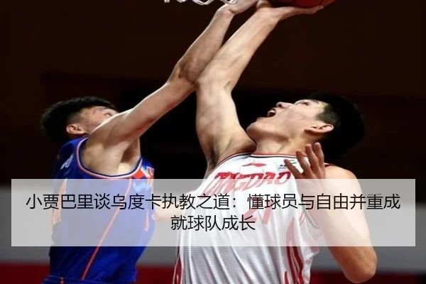 小贾巴里谈乌度卡执教之道：懂球员与自由并重成就球队成长