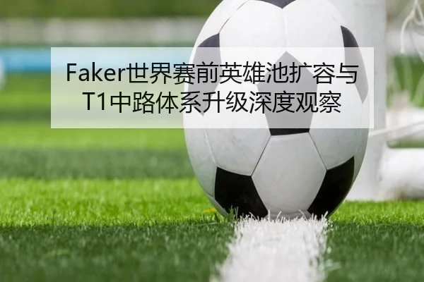 Faker世界赛前英雄池扩容与T1中路体系升级深度观察